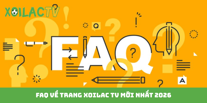 FAQ về trang Xoilac TV mới nhất 2026