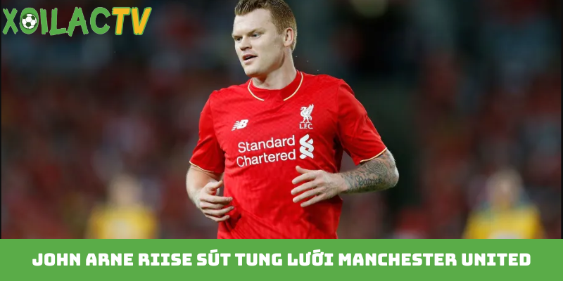 John Arne Riise sút tung lưới Manchester United