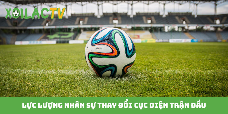 Lực lượng nhân sự thay đổi cục diện trận đấu