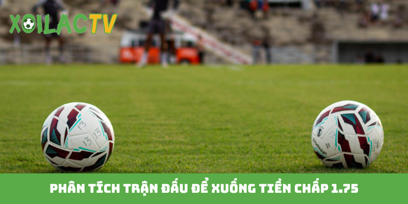 Phân tích trận đấu để xuống tiền chấp 1.75